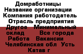 Домработницы › Название организации ­ Компания-работодатель › Отрасль предприятия ­ Другое › Минимальный оклад ­ 1 - Все города Работа » Вакансии   . Челябинская обл.,Усть-Катав г.